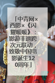 中青网×西影×《闪耀暖暖》：影游非遗跨次元联动，致敬中国电影诞生120周年