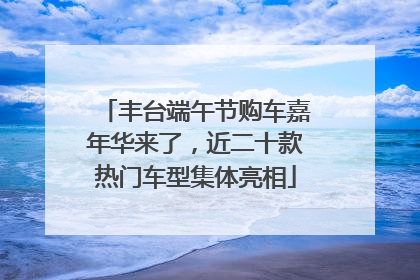 丰台端午节购车嘉年华来了，近二十款热门车型集体亮相