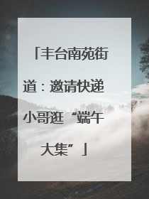 丰台南苑街道：邀请快递小哥逛“端午大集”