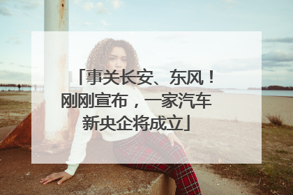 事关长安、东风！刚刚宣布，一家汽车新央企将成立
