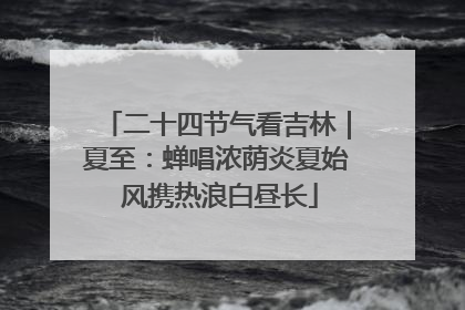二十四节气看吉林｜夏至：蝉唱浓荫炎夏始 风携热浪白昼长