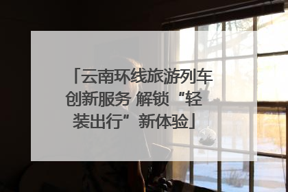 云南环线旅游列车创新服务 解锁“轻装出行”新体验