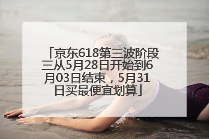 京东618第三波阶段三从5月28日开始到6月03日结束，5月31日买最便宜划算