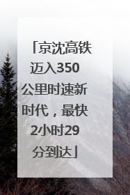 京沈高铁迈入350公里时速新时代，最快2小时29分到达