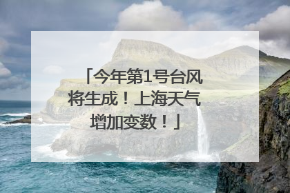 今年第1号台风将生成！上海天气增加变数！