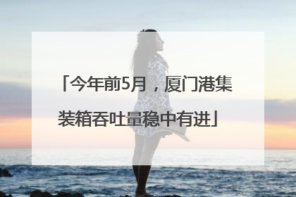 今年前5月，厦门港集装箱吞吐量稳中有进