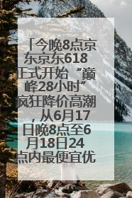 今晚8点京东京东618正式开始“巅峰28小时”疯狂降价高潮，从6月17日晚8点至6月18日24点内最便宜优惠