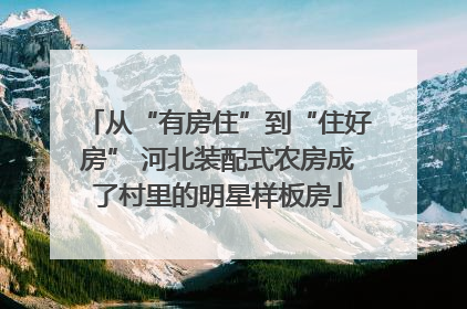 从“有房住”到“住好房” 河北装配式农房成了村里的明星样板房
