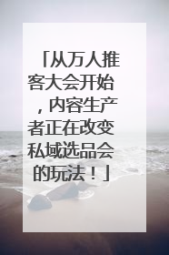 从万人推客大会开始，内容生产者正在改变私域选品会的玩法！