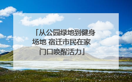 从公园绿地到健身场地 宿迁市民在家门口唤醒活力