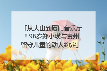 从大山到厦门音乐厅！96岁郑小瑛与贵州留守儿童的动人约定