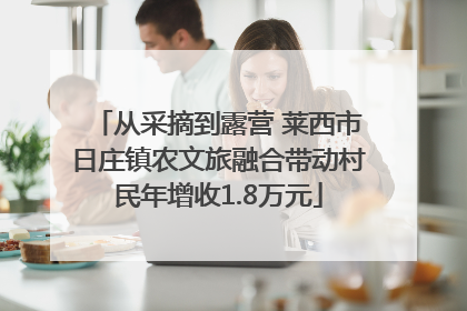 从采摘到露营 莱西市日庄镇农文旅融合带动村民年增收1.8万元