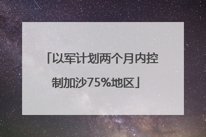 以军计划两个月内控制加沙75%地区