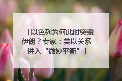 以色列为何此时突袭伊朗？专家：美以关系进入“微妙平衡”