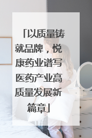 以质量铸就品牌，悦康药业谱写医药产业高质量发展新篇章