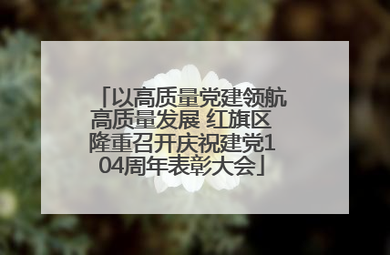 以高质量党建领航高质量发展 红旗区隆重召开庆祝建党104周年表彰大会