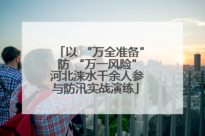 以 “万全准备” 防 “万一风险” 河北涞水千余人参与防汛实战演练