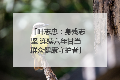 叶志忠：身残志坚 连续六年甘当群众健康守护者