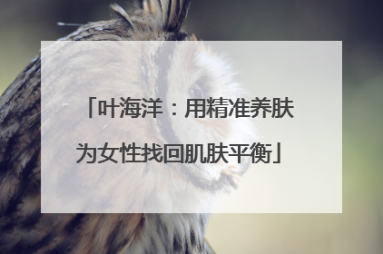 叶海洋：用精准养肤为女性找回肌肤平衡