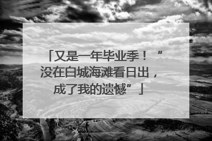 又是一年毕业季！“没在白城海滩看日出，成了我的遗憾”