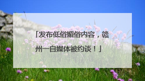 发布低俗媚俗内容，赣州一自媒体被约谈！