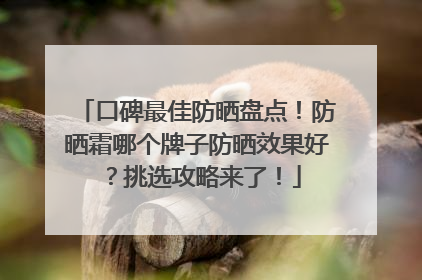 口碑最佳防晒盘点！防晒霜哪个牌子防晒效果好？挑选攻略来了！