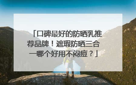 口碑最好的防晒乳推荐品牌！遮瑕防晒三合一哪个好用不闷痘？