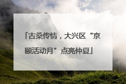古桑传情，大兴区“京颐活动月”点亮仲夏