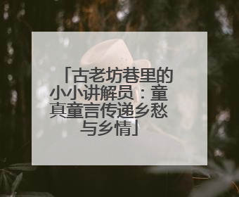 古老坊巷里的小小讲解员：童真童言传递乡愁与乡情