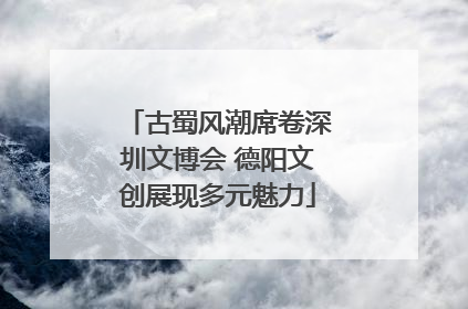古蜀风潮席卷深圳文博会 德阳文创展现多元魅力