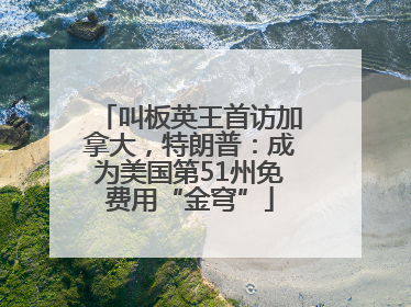 叫板英王首访加拿大，特朗普：成为美国第51州免费用“金穹”