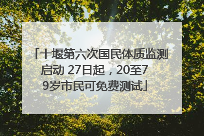 十堰第六次国民体质监测启动 27日起，20至79岁市民可免费测试