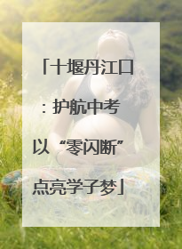 十堰丹江口：护航中考 以“零闪断”点亮学子梦