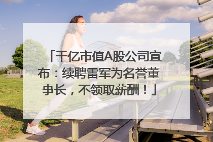 千亿市值A股公司宣布：续聘雷军为名誉董事长，不领取薪酬！