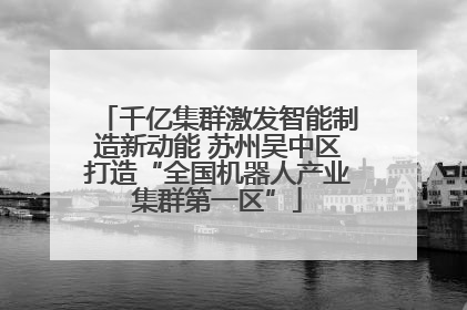千亿集群激发智能制造新动能 苏州吴中区打造“全国机器人产业集群第一区”
