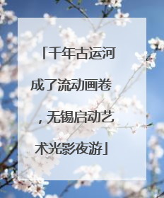 千年古运河成了流动画卷，无锡启动艺术光影夜游
