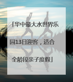 华中最大水世界乐园13日迎客，适合全龄段亲子度假