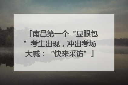 南昌第一个“显眼包”考生出现，冲出考场大喊：“快来采访”