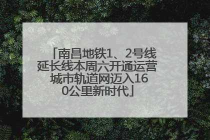 南昌地铁1、2号线延长线本周六开通运营 城市轨道网迈入160公里新时代