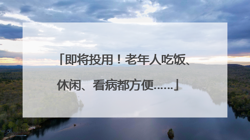 即将投用！老年人吃饭、休闲、看病都方便……
