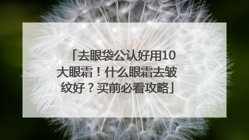 去眼袋公认好用10大眼霜！什么眼霜去皱纹好？买前必看攻略