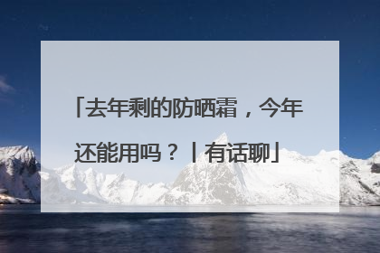 去年剩的防晒霜，今年还能用吗？丨有话聊