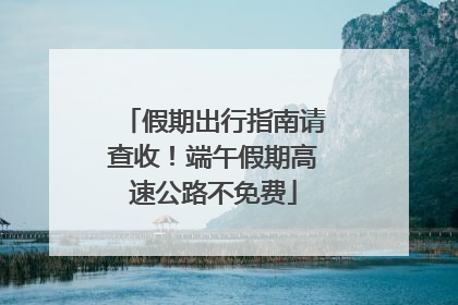 假期出行指南请查收！端午假期高速公路不免费