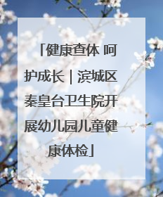 健康查体 呵护成长｜滨城区秦皇台卫生院开展幼儿园儿童健康体检