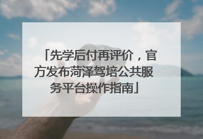 先学后付再评价，官方发布菏泽驾培公共服务平台操作指南