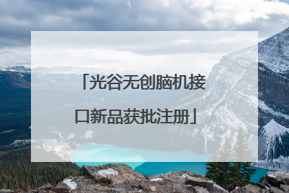 光谷无创脑机接口新品获批注册