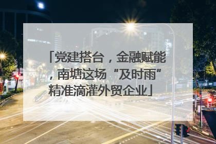 党建搭台，金融赋能，南塘这场“及时雨”精准滴灌外贸企业