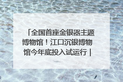 全国首座金银器主题博物馆！江口沉银博物馆今年底投入试运行｜万千气象看四川