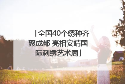 全国40个绣种齐聚成都 亮相安靖国际刺绣艺术周