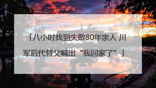 八小时找到失散80年亲人 川军后代替父喊出“我回家了”